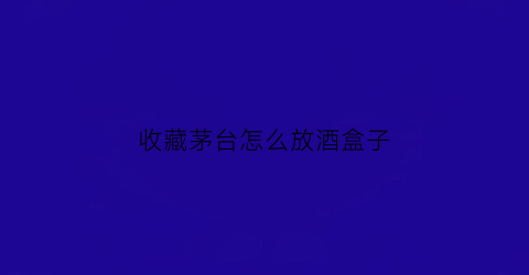 收藏茅台怎么放酒盒子