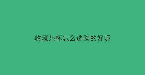 收藏茶杯怎么选购的好呢