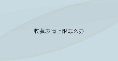 收藏表情上限怎么办