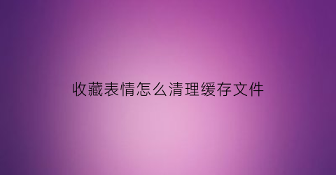 收藏表情怎么清理缓存文件