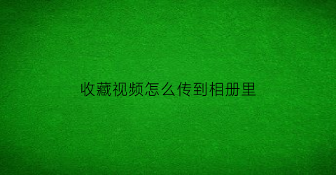 收藏视频怎么传到相册里