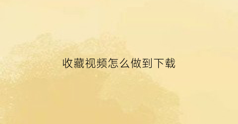 收藏视频怎么做到下载