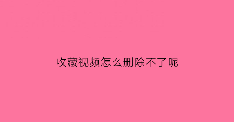 收藏视频怎么删除不了呢