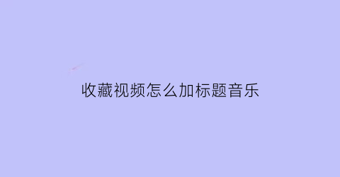 收藏视频怎么加标题音乐