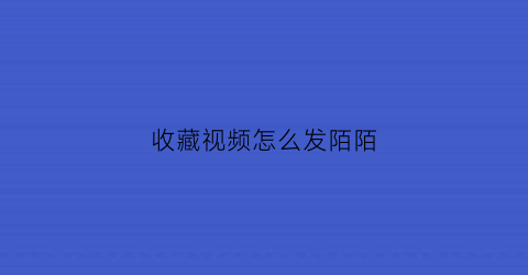 收藏视频怎么发陌陌