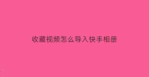 收藏视频怎么导入快手相册