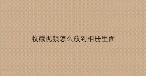 收藏视频怎么放到相册里面