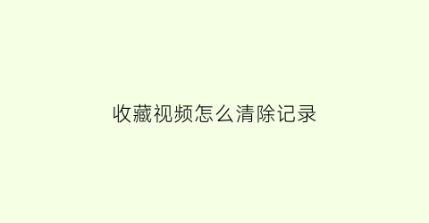 收藏视频怎么清除记录