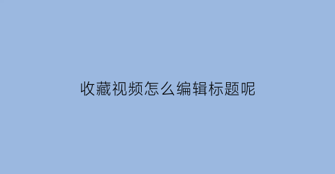 收藏视频怎么编辑标题呢