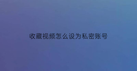 收藏视频怎么设为私密账号