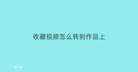 收藏视频怎么转到作品上