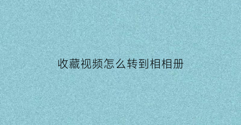 收藏视频怎么转到相相册