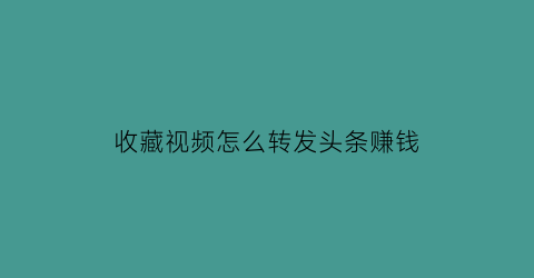 收藏视频怎么转发头条赚钱