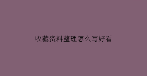 收藏资料整理怎么写好看