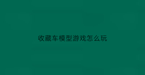 收藏车模型游戏怎么玩