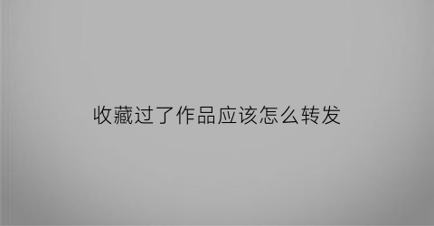 收藏过了作品应该怎么转发