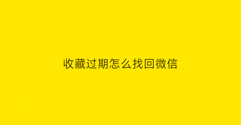 收藏过期怎么找回微信