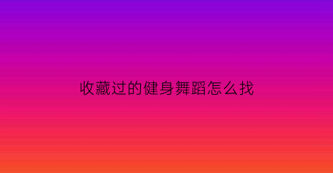 收藏过的健身舞蹈怎么找