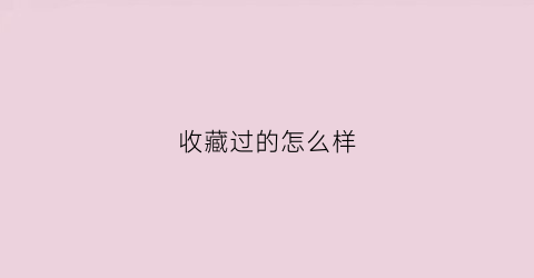 收藏过的怎么样