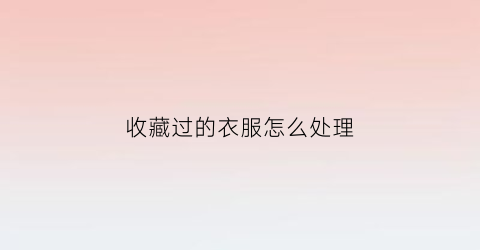 收藏过的衣服怎么处理