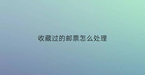 收藏过的邮票怎么处理