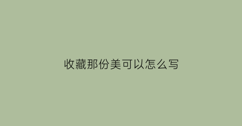 收藏那份美可以怎么写