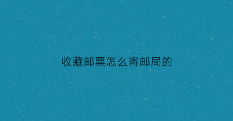 收藏邮票怎么寄邮局的