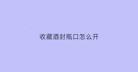 收藏酒封瓶口怎么开