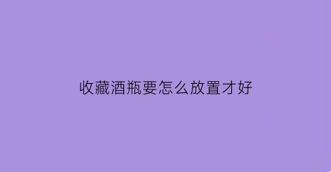 收藏酒瓶要怎么放置才好