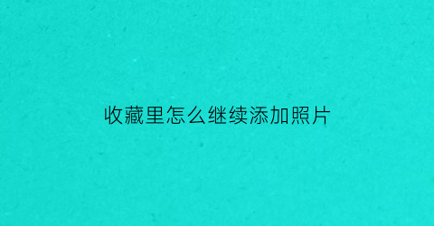 收藏里怎么继续添加照片