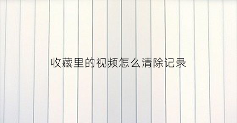 收藏里的视频怎么清除记录