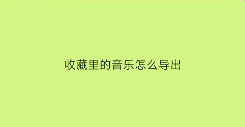 收藏里的音乐怎么导出