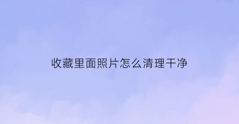 收藏里面照片怎么清理干净