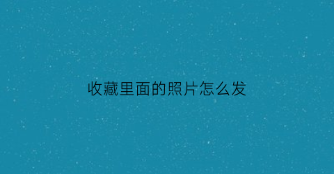 收藏里面的照片怎么发