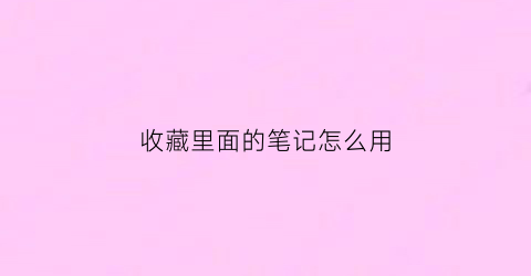 收藏里面的笔记怎么用