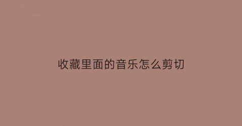 收藏里面的音乐怎么剪切