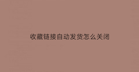 收藏链接自动发货怎么关闭