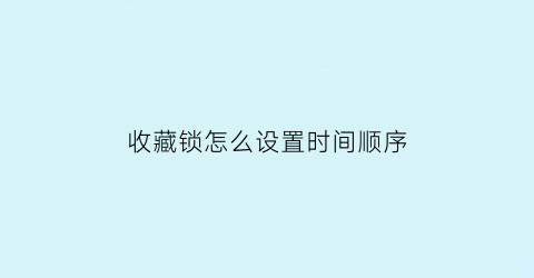 收藏锁怎么设置时间顺序