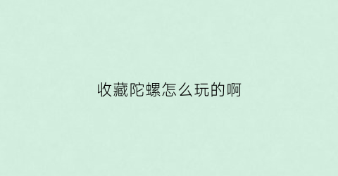 收藏陀螺怎么玩的啊