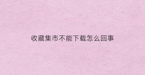 收藏集市不能下载怎么回事