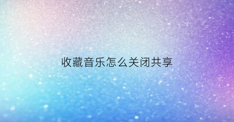 收藏音乐怎么关闭共享