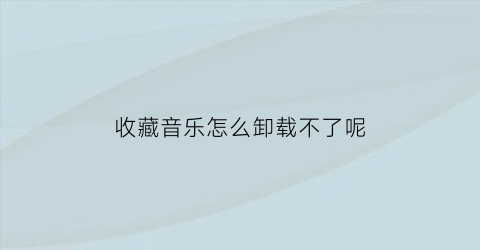 收藏音乐怎么卸载不了呢