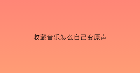 收藏音乐怎么自己变原声