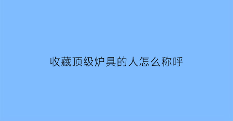 收藏顶级炉具的人怎么称呼