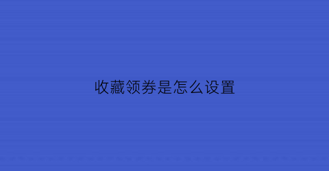 收藏领券是怎么设置