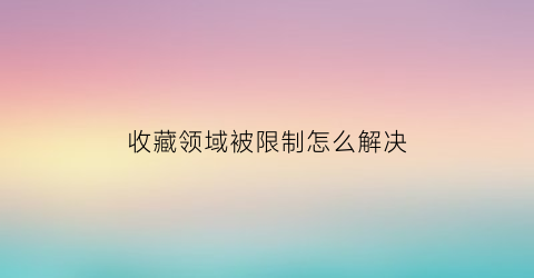 收藏领域被限制怎么解决