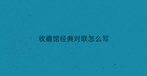 收藏馆经典对联怎么写