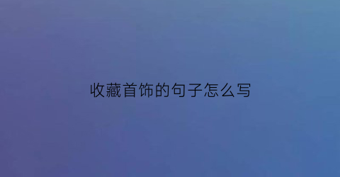 收藏首饰的句子怎么写