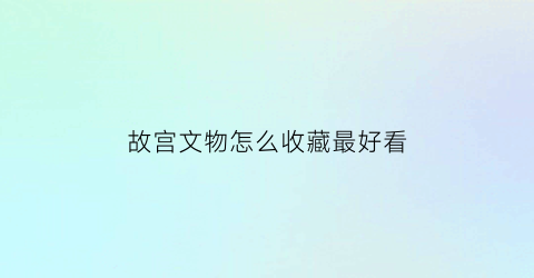 故宫文物怎么收藏最好看