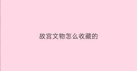 故宫文物怎么收藏的